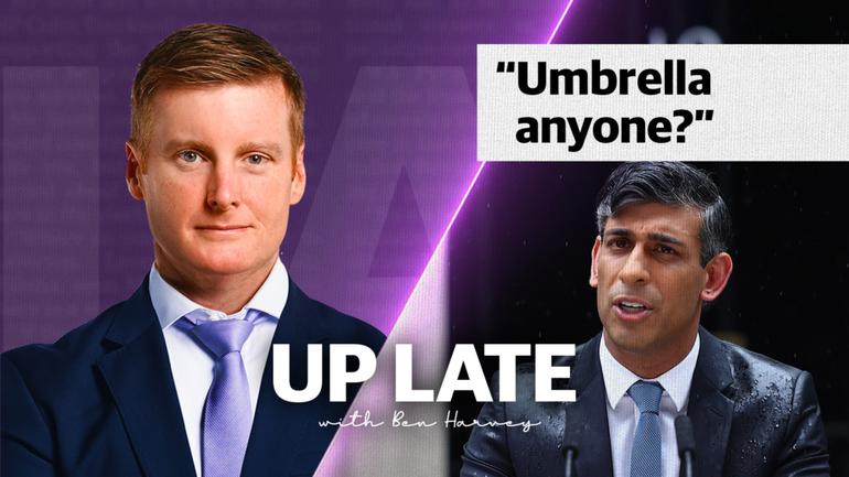 UP LATE:  In tonight’s show, Ben Harvey explains why the British PM’s drenching could be one of the worst political press conferences of all time and asks why NOBODY brought Rishi Sunak an umbrella!